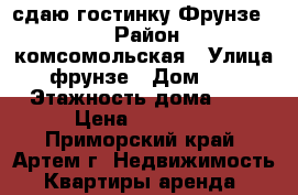 сдаю гостинку Фрунзе 54 › Район ­ комсомольская › Улица ­ фрунзе › Дом ­ 54 › Этажность дома ­ 9 › Цена ­ 11 500 - Приморский край, Артем г. Недвижимость » Квартиры аренда   